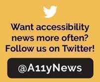 Want accessibility news more often? Follow us on Twitter! @a11ynews